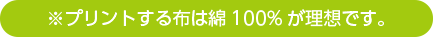 プリントする布は綿100%が理想です。