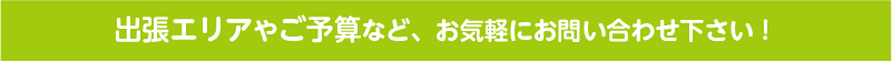 出張エリアやご予算など、お気軽にお問い合わせ下さい！